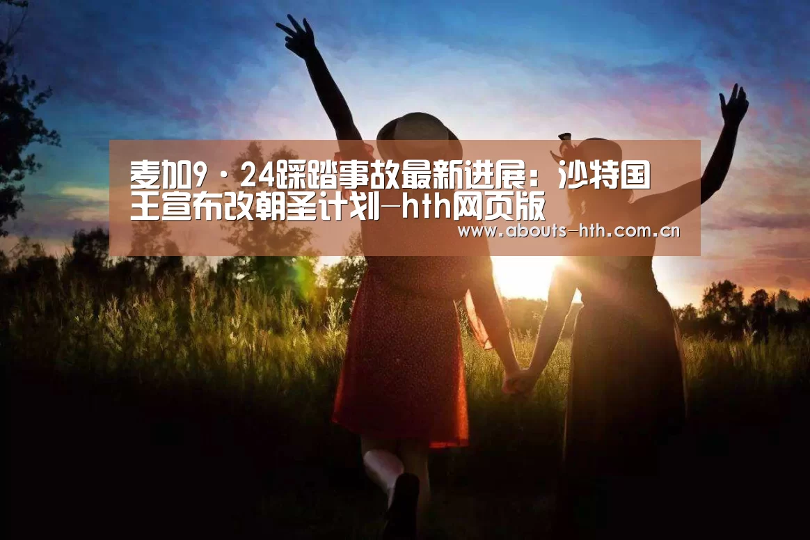 麦加9·24踩踏事故最新进展：沙特国王宣布改朝圣计划-hth网页版